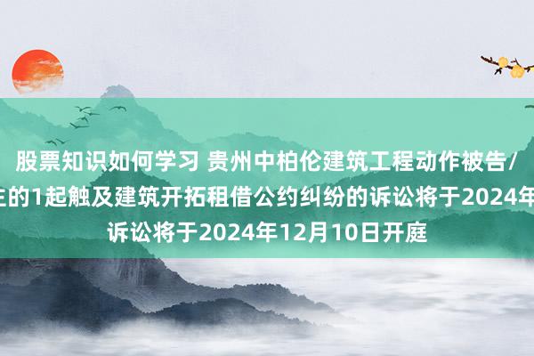 股票知识如何学习 贵州中柏伦建筑工程动作被告/被上诉东说念主的1起触及建筑开拓租借公约纠纷的诉讼将于2024年12月10日开庭