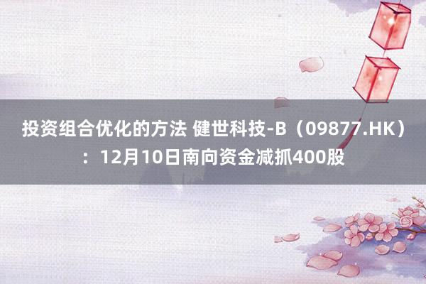 投资组合优化的方法 健世科技-B（09877.HK）：12月10日南向资金减抓400股