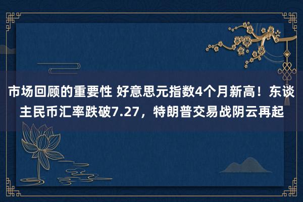 市场回顾的重要性 好意思元指数4个月新高！东谈主民币汇率跌破7.27，特朗普交易战阴云再起