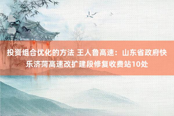 投资组合优化的方法 王人鲁高速：山东省政府快乐济菏高速改扩建段修复收费站10处