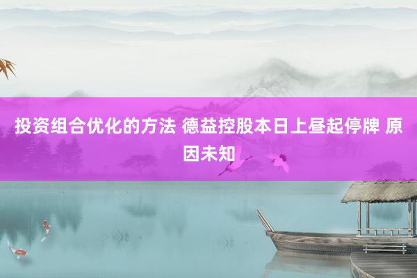 投资组合优化的方法 德益控股本日上昼起停牌 原因未知