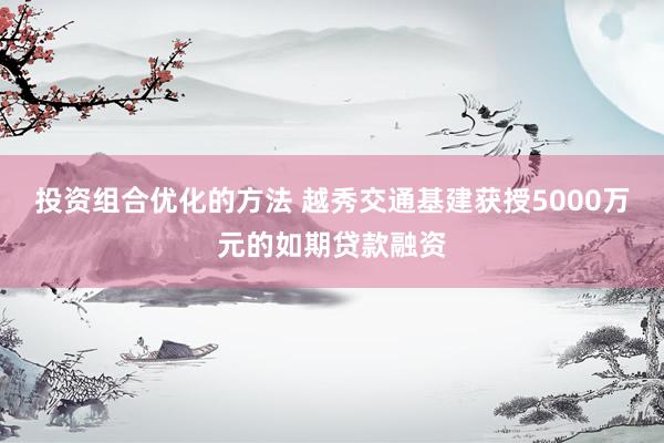 投资组合优化的方法 越秀交通基建获授5000万元的如期贷款融资