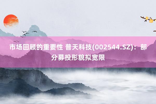 市场回顾的重要性 普天科技(002544.SZ)：部分募投形貌拟宽限