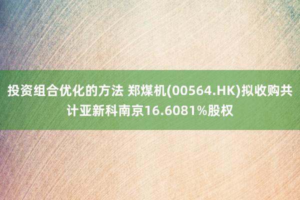 投资组合优化的方法 郑煤机(00564.HK)拟收购共计亚新科南京16.6081%股权