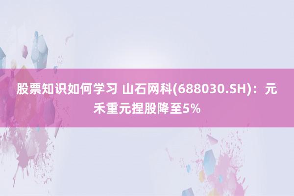 股票知识如何学习 山石网科(688030.SH)：元禾重元捏股降至5%