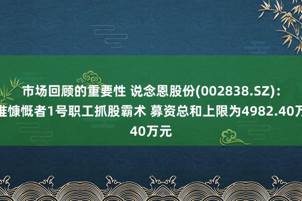 市场回顾的重要性 说念恩股份(002838.SZ)：拟推慷慨者1号职工抓股霸术 募资总和上限为4982.40万元