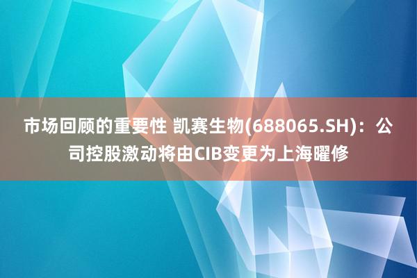 市场回顾的重要性 凯赛生物(688065.SH)：公司控股激动将由CIB变更为上海曜修