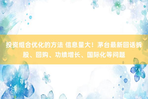 投资组合优化的方法 信息量大！茅台最新回话拆股、回购、功绩增长、国际化等问题