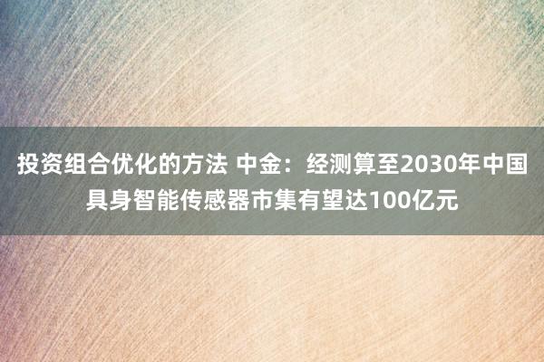 投资组合优化的方法 中金：经测算至2030年中国具身智能传感器市集有望达100亿元