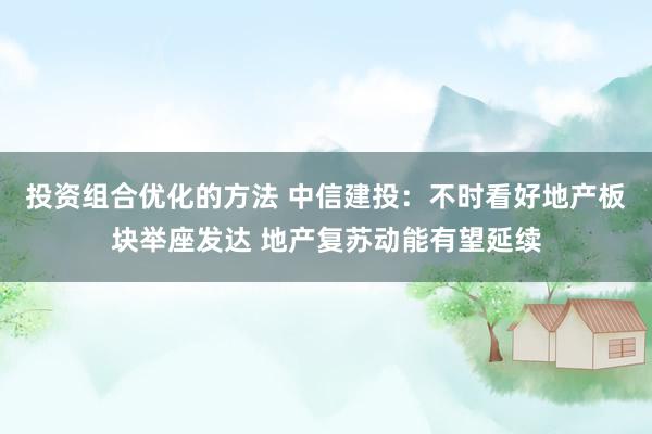 投资组合优化的方法 中信建投：不时看好地产板块举座发达 地产复苏动能有望延续