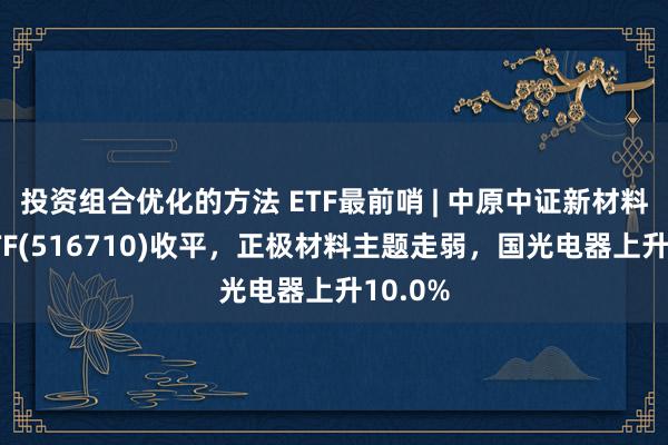 投资组合优化的方法 ETF最前哨 | 中原中证新材料主题ETF(516710)收平，正极材料主题走弱，国光电器上升10.0%