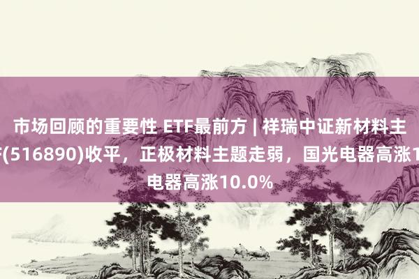 市场回顾的重要性 ETF最前方 | 祥瑞中证新材料主题ETF(516890)收平，正极材料主题走弱，国光电器高涨10.0%