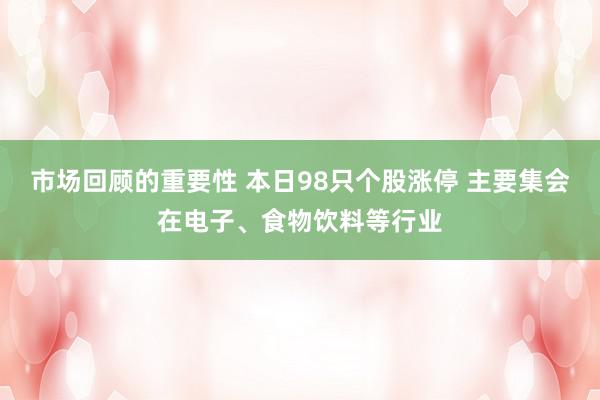 市场回顾的重要性 本日98只个股涨停 主要集会在电子、食物饮料等行业