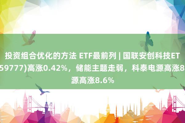 投资组合优化的方法 ETF最前列 | 国联安创科技ETF(159777)高涨0.42%，储能主题走弱，科泰电源高涨8.6%