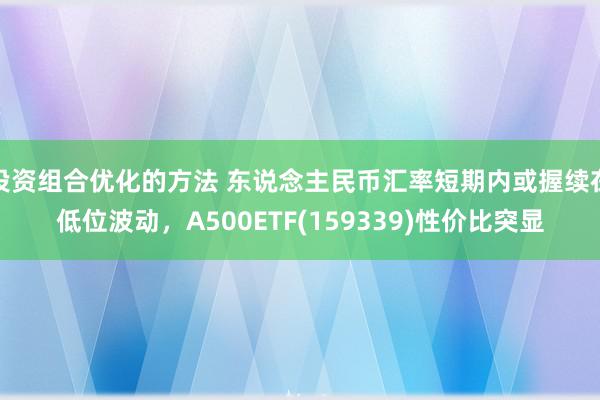 投资组合优化的方法 东说念主民币汇率短期内或握续在低位波动，A500ETF(159339)性价比突显