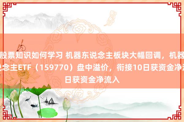 股票知识如何学习 机器东说念主板块大幅回调，机器东说念主ETF（159770）盘中溢价，衔接10日获资金净流入