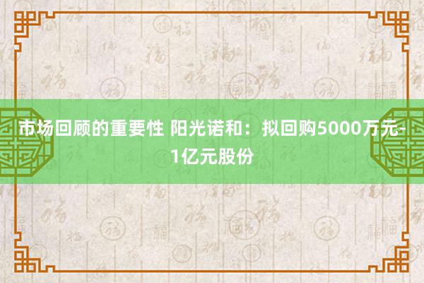 市场回顾的重要性 阳光诺和：拟回购5000万元-1亿元股份