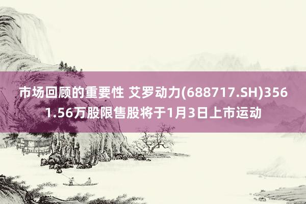 市场回顾的重要性 艾罗动力(688717.SH)3561.56万股限售股将于1月3日上市运动