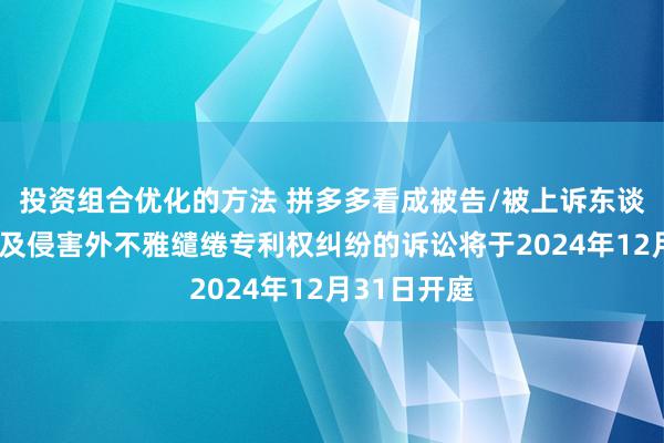 投资组合优化的方法 拼多多看成被告/被上诉东谈主的3起触及侵害外不雅缱绻专利权纠纷的诉讼将于2024年12月31日开庭