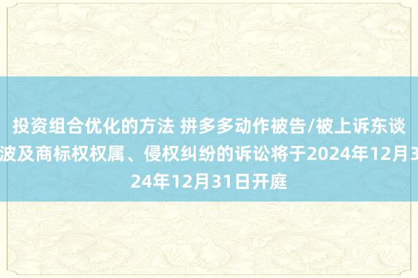 投资组合优化的方法 拼多多动作被告/被上诉东谈主的1起波及商标权权属、侵权纠纷的诉讼将于2024年12月31日开庭