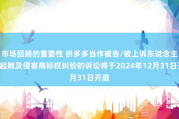 市场回顾的重要性 拼多多当作被告/被上诉东说念主的7起触及侵害商标权纠纷的诉讼将于2024年12月31日开庭