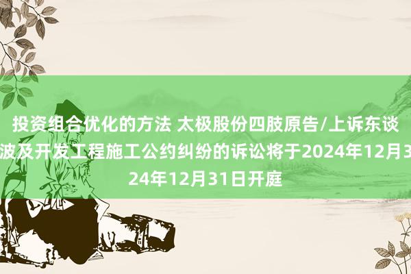 投资组合优化的方法 太极股份四肢原告/上诉东谈主的1起波及开发工程施工公约纠纷的诉讼将于2024年12月31日开庭