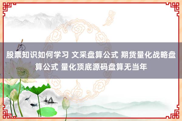 股票知识如何学习 文采盘算公式 期货量化战略盘算公式 量化顶底源码盘算无当年