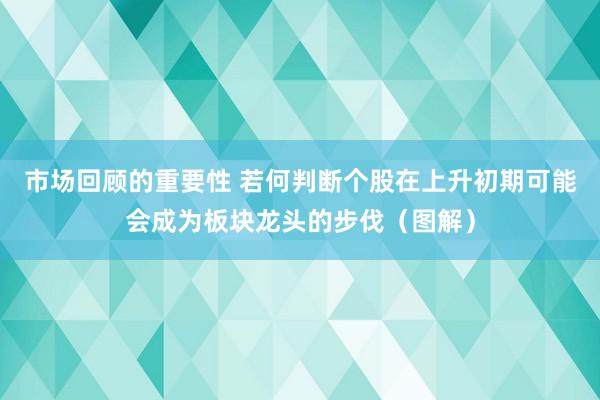 市场回顾的重要性 若何判断个股在上升初期可能会成为板块龙头的步伐（图解）