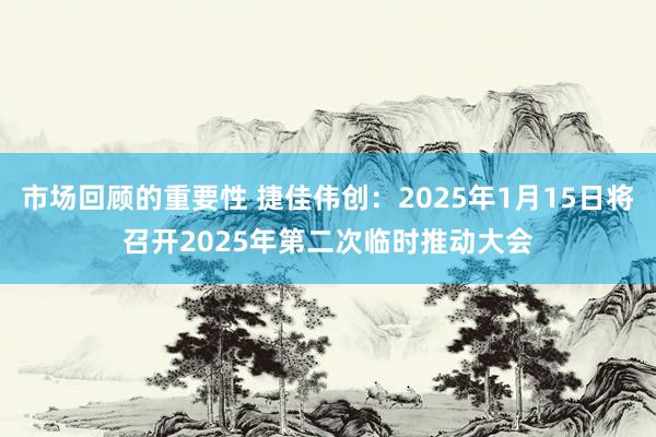 市场回顾的重要性 捷佳伟创：2025年1月15日将召开2025年第二次临时推动大会