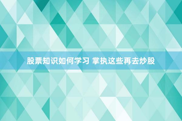 股票知识如何学习 掌执这些再去炒股