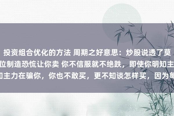 投资组合优化的方法 周期之好意思：炒股说透了莫得什么时期含量 先是低位制造恐㤺让你卖 你不信服就不绝跌，即使你明知主力在骗你，你也不敢买，更不知谈怎样买，因为每次加仓齐会亏更多。 ...