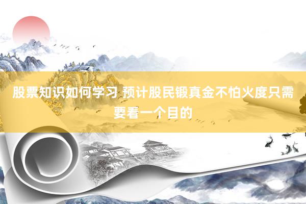 股票知识如何学习 预计股民锻真金不怕火度只需要看一个目的