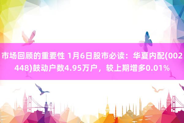 市场回顾的重要性 1月6日股市必读：华夏内配(002448)鼓动户数4.95万户，较上期增多0.01%