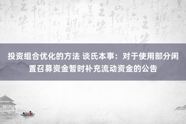 投资组合优化的方法 谈氏本事：对于使用部分闲置召募资金暂时补充流动资金的公告