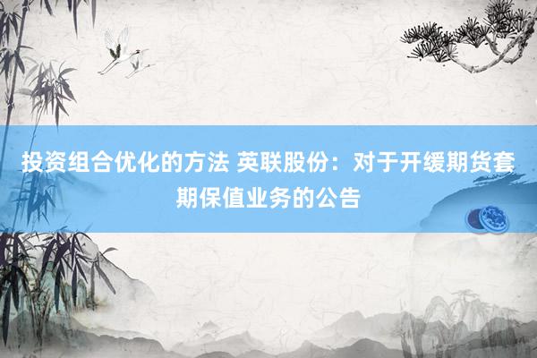 投资组合优化的方法 英联股份：对于开缓期货套期保值业务的公告