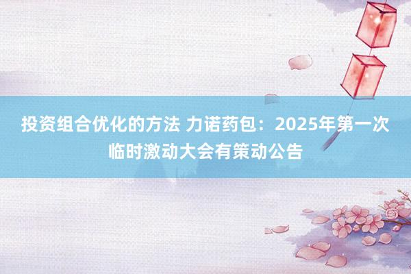 投资组合优化的方法 力诺药包：2025年第一次临时激动大会有策动公告