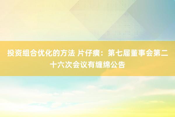 投资组合优化的方法 片仔癀：第七届董事会第二十六次会议有缠绵公告