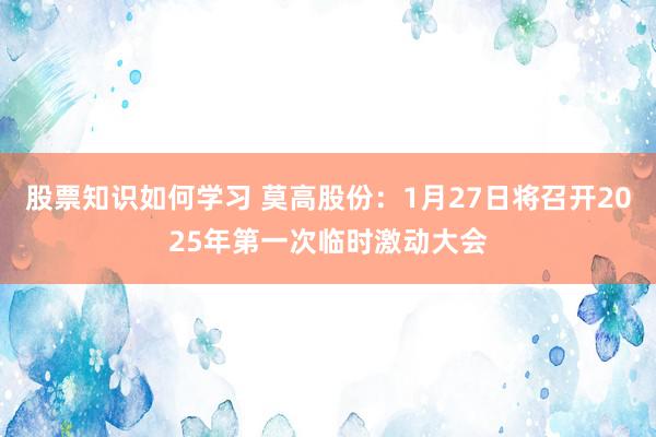 股票知识如何学习 莫高股份：1月27日将召开2025年第一次临时激动大会