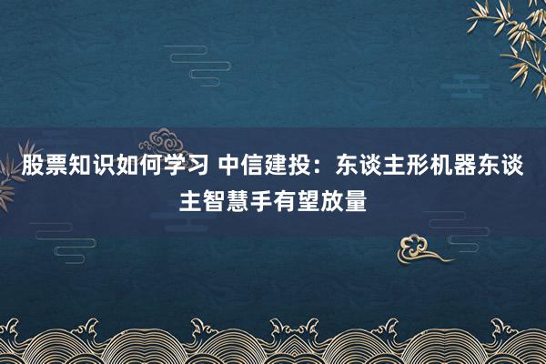 股票知识如何学习 中信建投：东谈主形机器东谈主智慧手有望放量