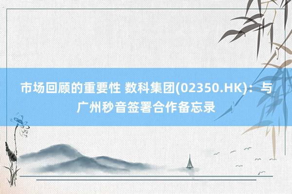 市场回顾的重要性 数科集团(02350.HK)：与广州秒音签署合作备忘录