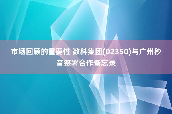 市场回顾的重要性 数科集团(02350)与广州秒音签署合作备忘录