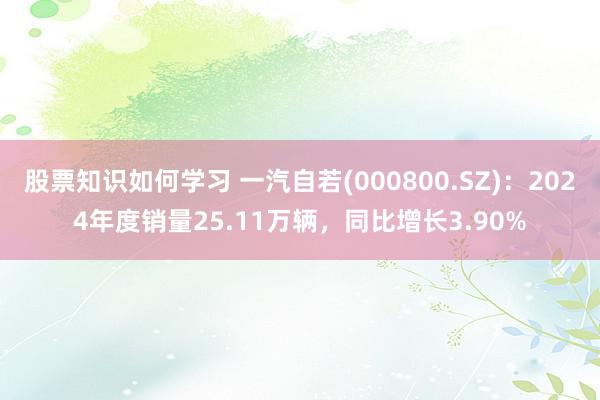 股票知识如何学习 一汽自若(000800.SZ)：2024年度销量25.11万辆，同比增长3.90%