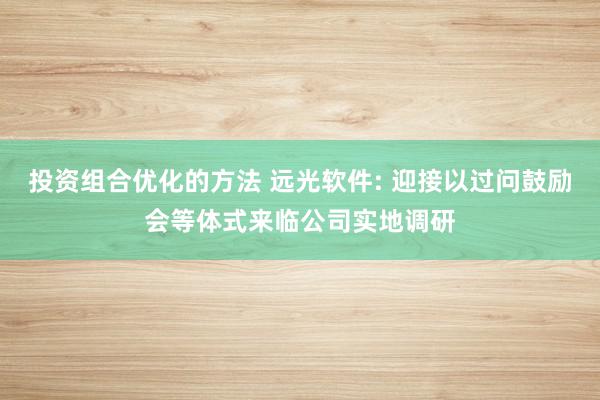 投资组合优化的方法 远光软件: 迎接以过问鼓励会等体式来临公司实地调研