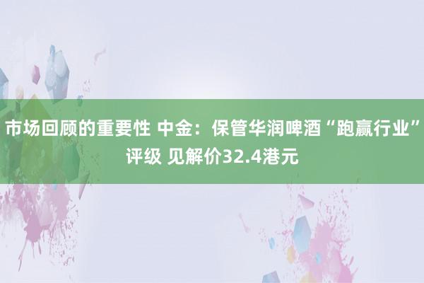 市场回顾的重要性 中金：保管华润啤酒“跑赢行业”评级 见解价32.4港元