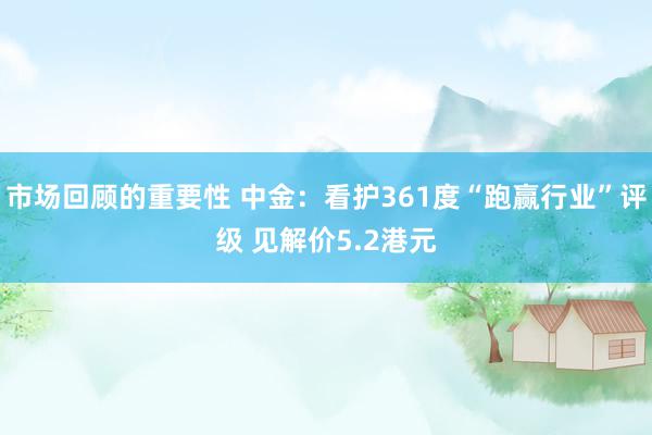 市场回顾的重要性 中金：看护361度“跑赢行业”评级 见解价5.2港元