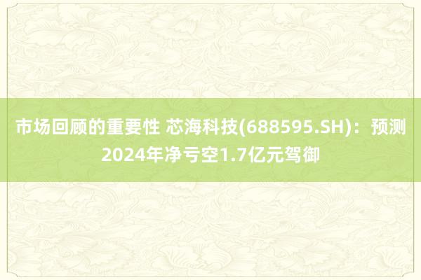 市场回顾的重要性 芯海科技(688595.SH)：预测2024年净亏空1.7亿元驾御