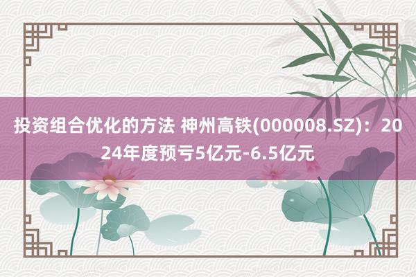 投资组合优化的方法 神州高铁(000008.SZ)：2024年度预亏5亿元-6.5亿元