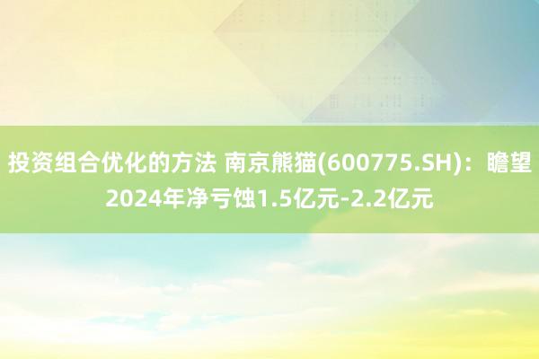 投资组合优化的方法 南京熊猫(600775.SH)：瞻望2024年净亏蚀1.5亿元-2.2亿元