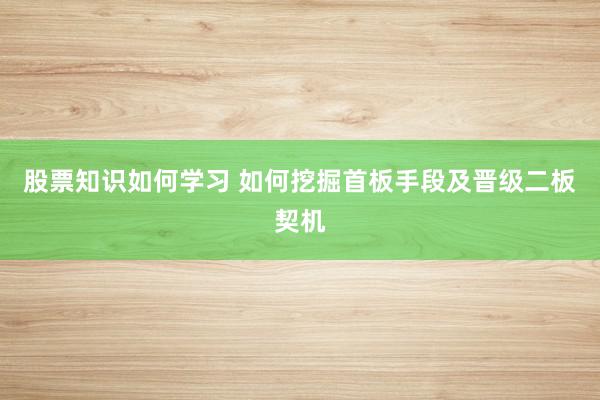 股票知识如何学习 如何挖掘首板手段及晋级二板契机