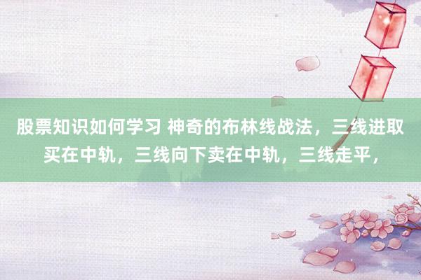 股票知识如何学习 神奇的布林线战法，三线进取买在中轨，三线向下卖在中轨，三线走平，